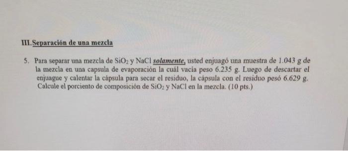 5. Para separar una mezcla de \( \mathrm{SiO}_{2} \) y NaCl solamente, usted enjuagó una muestra de \( 1.043 \mathrm{~g} \) d