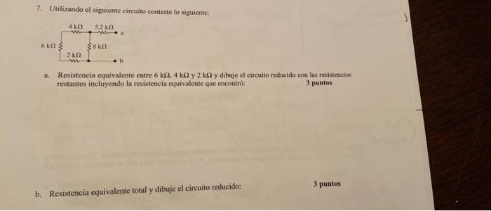 7. Utilizando el siguiente circuito conteste lo siguiente: 4 ΚΩ 5.2k www.a 6 ΕΩΣ 2 kg kn b a. Resistencia equivalente entre 6