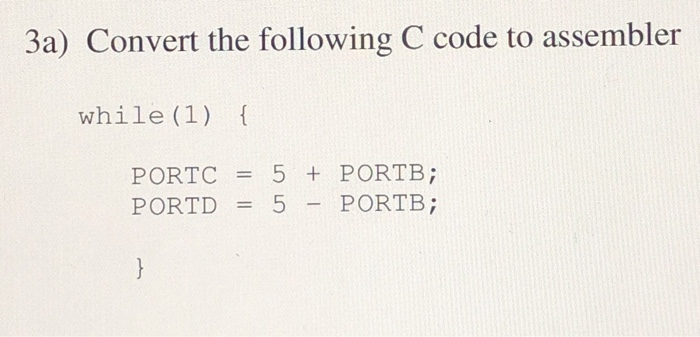 3a) Convert the following C code to assembler while (1) { PORTC = 5 + PORTB; PORTD = 5 - PORTB;