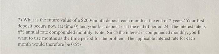 7) What is the future value of a ( $ 200 / ) month deposit each month at the end of 2 years? Your first deposit occurs now