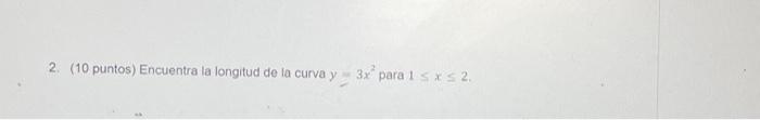 2. (10 puntos) Encuentra la longitud de la curva \( y=3 x^{2} \) para \( 1 \leq x \leq 2 \).