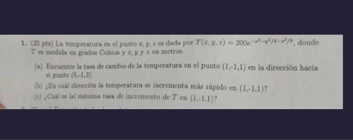 1. \( (20 \mathrm{pts}) \) La temperatura en el punto \( x, y, z \) es dada por \( T(x, y, z)=200 e^{-z^{2}-y^{3} / 4-z^{2} /