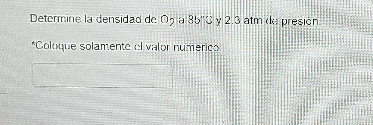 Determine la densidad de O2 a 85ºC y 2.3 atm de presión. a *Coloque solamente el valor numerico.