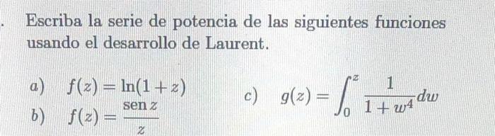 Escriba la serie de potencia de las siguientes funciones usando el desarrollo de Laurent. a) \( f(z)=\ln (1+z) \) b) \( f(z)=