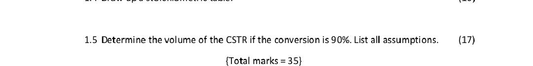 1.5 Determine the volume of the CSTR if the conversion is 90%. List all assumptions.
(17)
{Total marks = 35}