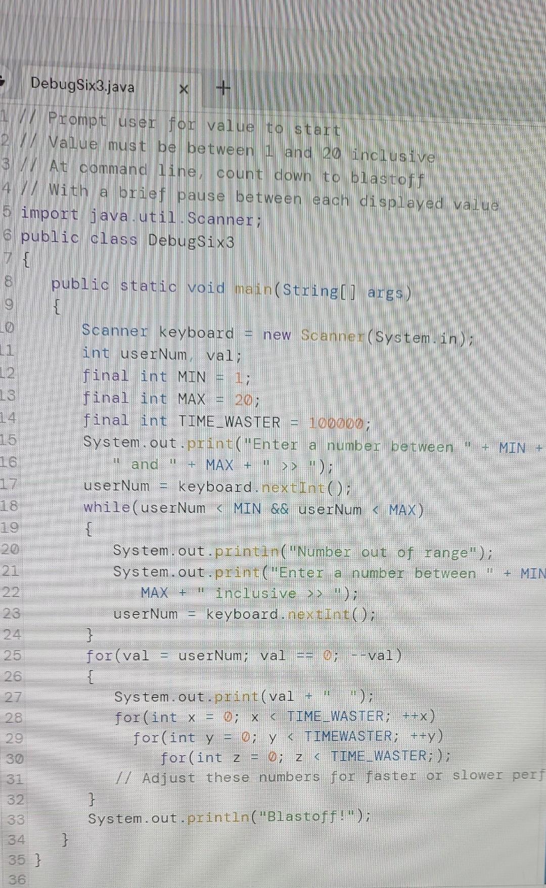 DebugSix3.java \( x+ \) Prompt user fox value to start
Value must be between 1 and 20 inclusive
At command line, count down t