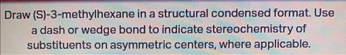 Draw (S)-3-methylhexane in a structural condensed format. Use a dash or wedge bond to indicate stereochemistry of substituent