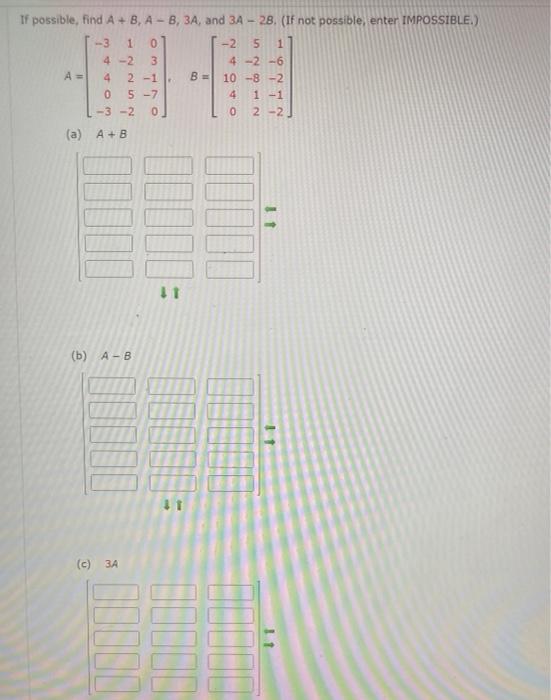 If possible, find A + B, A- B, 3A, and 3A - 28. (If not possible, enter IMPOSSIBLE.) . A- -3 1 0 4 -2 3 4 2 -1 0 5-7 -3 -2 BE