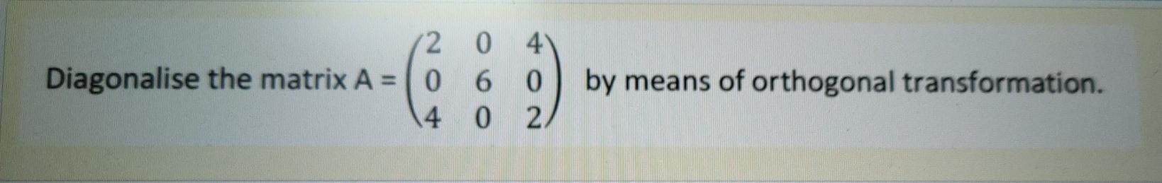 Solved 2 0 4 Diagonalise the matrix A= 0 6 0 4 0 2 by means | Chegg.com