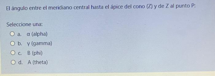 El ángulo entre el meridiano central hasta el ápice del cono \( (Z) \) y de \( Z \) al punto \( P \) : Seleccione una: a. \(