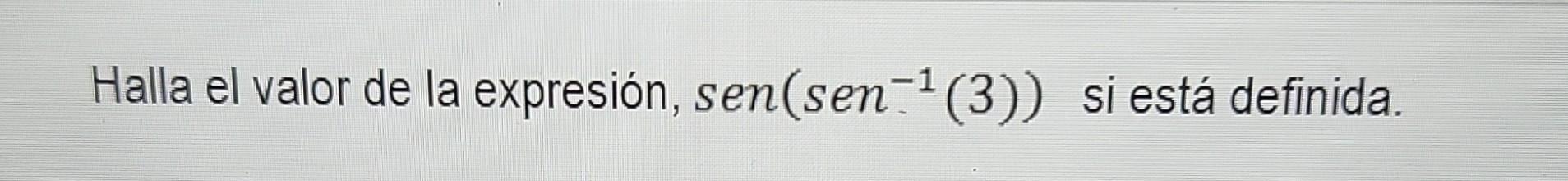 Halla el valor de la expresión, \( \operatorname{sen}\left(\operatorname{sen}^{-1}(3)\right) \) si está definida.