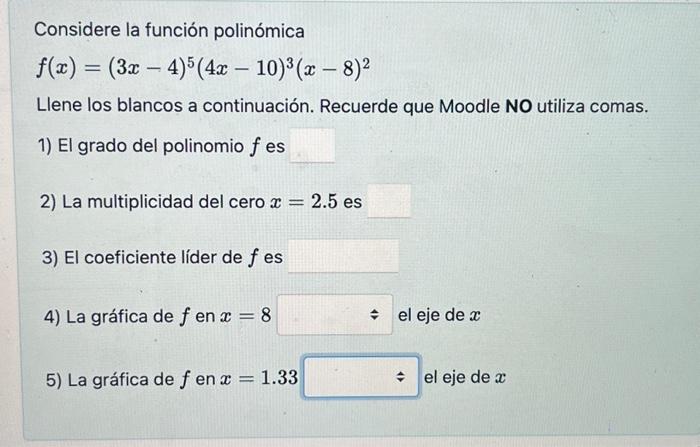 Considere la función polinómica \[ f(x)=(3 x-4)^{5}(4 x-10)^{3}(x-8)^{2} \] Llene los blancos a continuación. Recuerde que M