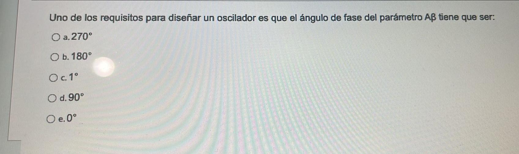 Uno de los requisitos para diseñar un oscilador es que el ángulo de fase del parámetro \( A \beta \) tiene que ser: a. \( 270