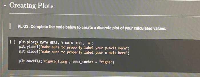 Creating Plots
PL Q3. Complete the code below to create a discrete plot of your calculated values.
[] plt,plot(X DATA HERE, Y