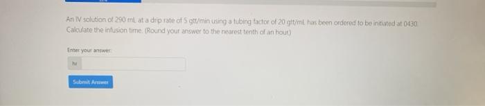 An IV solution of 290 m at a drip rate of sgtt/min using a tubing factor of 20 git/m has been ordered to be initiated at 0130