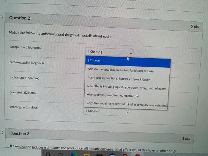 Question 2 5 pts Match the following anticonvulsant drugs with details about each: gabapentin (Neurontin) [Choose [Choose car