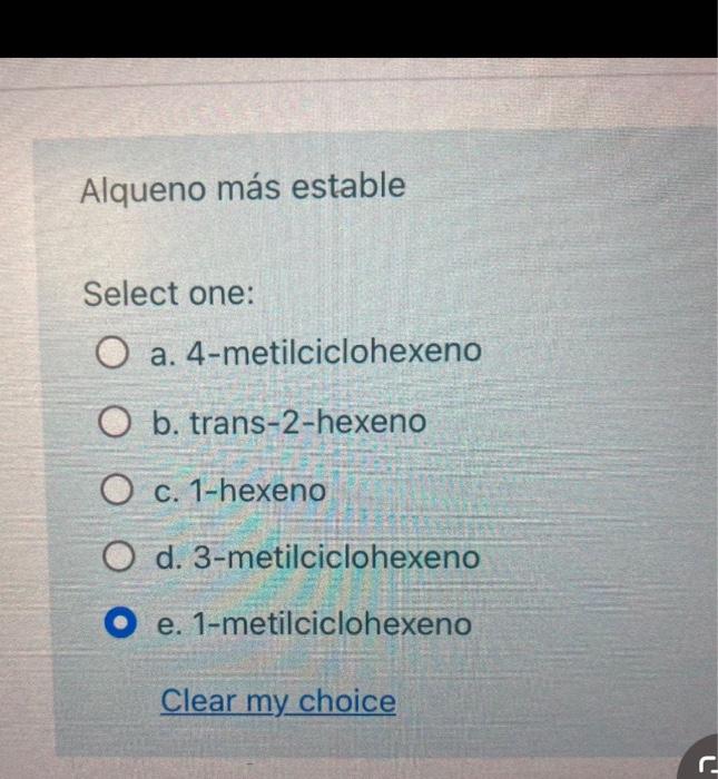 Alqueno más estable Select one: a. 4-metilciclohexeno b. trans-2-hexeno c. 1-hexeno d. 3-metilciclohexeno e. 1-metilciclohex