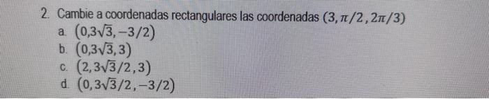 2. Cambie a coordenadas rectangulares las coordenadas \( (3, \pi / 2,2 \pi / 3) \) a. \( (0,3 \sqrt{3},-3 / 2) \) b. \( (0,3