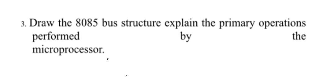 3. Draw the 8085 bus structure explain the primary operations performed by the microprocessor.