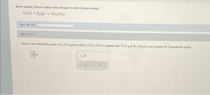 When heated, lithium reacts with nitrogen to form lithium nitride:
\[
6 \mathrm{Li}(s)+\mathrm{N}_{2}(g) \rightarrow 2 \mathr