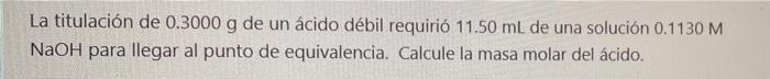 La titulación de 0.3000 g de un ácido débil requirió 11.50 mL de una solución 0.1130 M NaOH para llegar al punto de equivalen