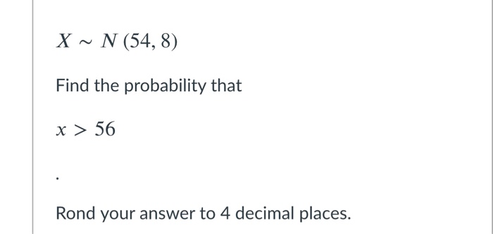 Solved X ~ N (54, 8) Find the probability that x > 56 Rond | Chegg.com