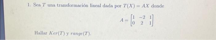 1. Sea \( T \) una transformación lineal dada por \( T(X)=A X \) donde \[ A=\left[\begin{array}{ccc} 1 & -2 & 1 \\ 0 & 2 & 1