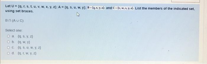 Let U = (q, r, s, t, u, v, w, x, y, z); A = (q. s, u, w, y); B-fq, s, y, z): and C-(v, w, x, y, z). List the members of the i