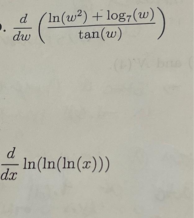 \( \frac{d}{d w}\left(\frac{\ln \left(w^{2}\right)+\log _{7}(w)}{\tan (w)}\right) \) \( \frac{d}{d x} \ln (\ln (\ln (x))) \)