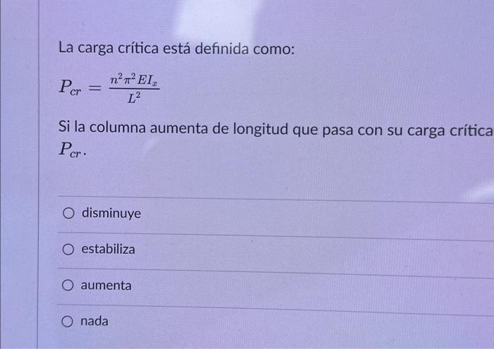 La carga crítica está definida como: \[ P_{c r}=\frac{n^{2} \pi^{2} E I_{x}}{L^{2}} \] Si la columna aumenta de longitud que