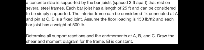 Ja concrete slab is supported by the bar joists (spaced 3 ft apart) that rest on several steel frames. Each bar joist has a l