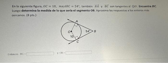 En la siguiente figura, \( O C=10, m \triangle A B C=54^{\circ} \), también \( \overrightarrow{B A} \) y \( B C \) son tangen