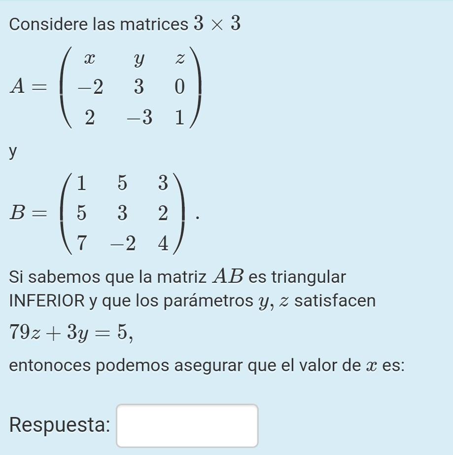 Considere las matrices 3 x 3 х у Z A= = -2 3 0 2 -3 1 у 1 5 3 B= 5 3 2 7 -2 4 Si sabemos que la matriz AB es triangular INFER