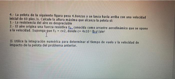 4.- La pelota de la siguiente figura pesa 4.8onzas y se lanza hacia arriba con una velocidad inicial de 60 pies /s. Calcule l