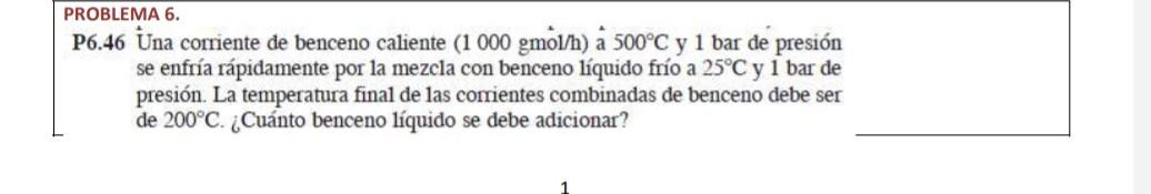 PROBLEMA 6. P6.46 Una corriente de benceno caliente \( (1000 \mathrm{gmol} / \mathrm{h}) \) a \( 500^{\circ} \mathrm{C} \) y