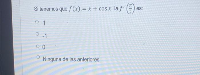 Si tenemos que \( f(x)=x+\cos x \) la \( f^{\prime}\left(\frac{\pi}{2}\right) \) es: 1 \( -1 \) 0 Ninguna de las anteriores