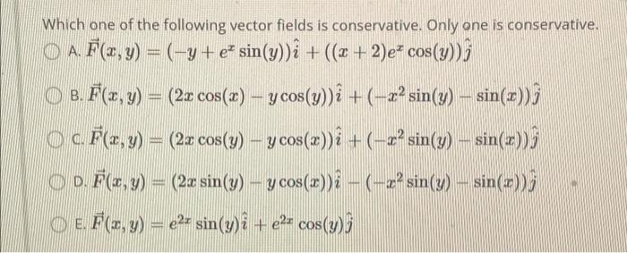 Which one of the following vector fields is conservative. Only one is conservative. © A. F(x, y) = ( −y + e² sin(y))i + ((x +