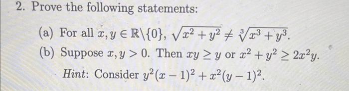 2. Prove the following statements: (a) For all x, y E R\{0}, √√x² + y² + √√√x³+y³. (b) Suppose x, y > 0. Then xy ≥ y or x² +