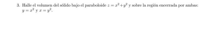 3. Halle el volumen del sólido bajo el paraboloide \( z=x^{2}+y^{2} \) y sobre la región encerrada por ambas: \[ y=x^{2} \tex