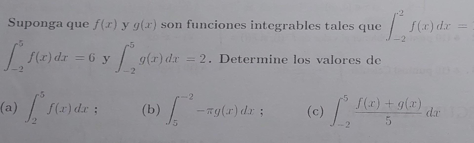 Suponga que \( f(x) \) y \( g(x) \) son funciones integrables tales que \( \int_{-2}^{2} f(x) d x= \) \( \int_{-2}^{5} f(x) d