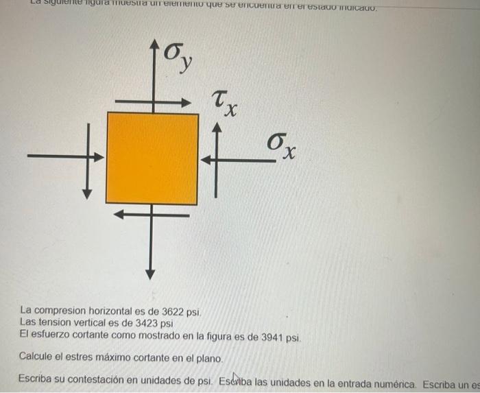 La compresion horizontal es de 3622 psi Las tension vertical es de 3423 psi El esfuerzo cortante como mostrado en la figura e