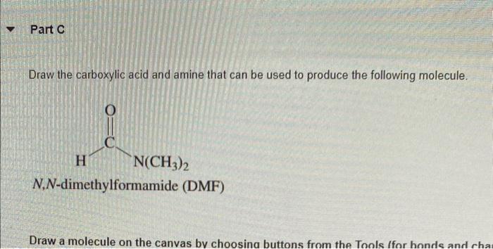 Draw the carboxylic acid and amine that can be used to produce the following molecule.
\( N, N \)-dimethylformamide (DMF)
Dra