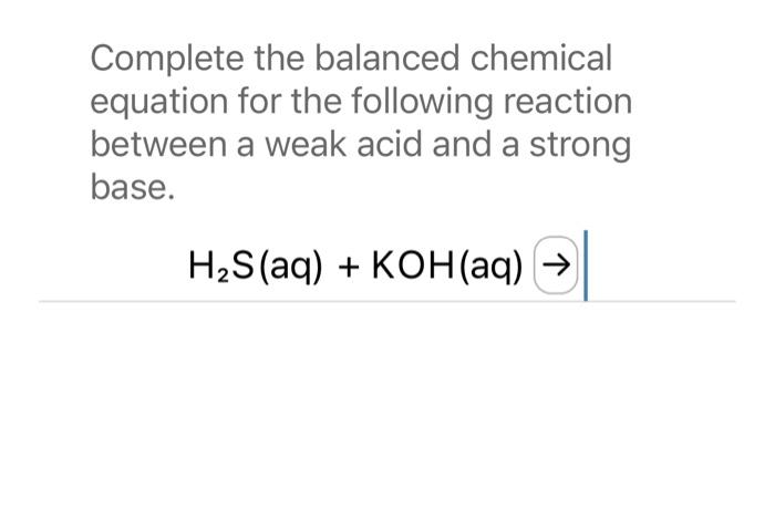 Complete the balanced chemical
equation for the following reaction
between a weak acid and a strong
base.
H?S (aq) + KOH(aq)