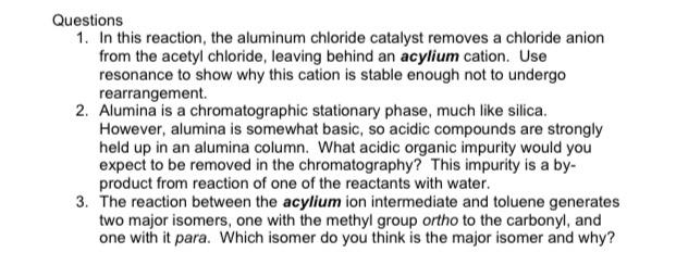 Questions
1. In this reaction, the aluminum chloride catalyst removes a chloride anion
from the acetyl chloride, leaving behi