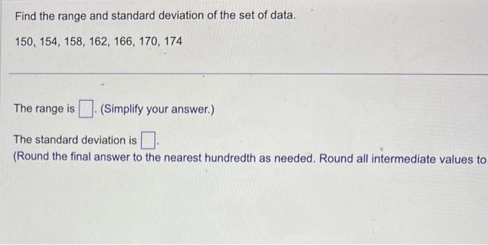 Find the range and standard deviation of the set of data.
\[
150,154,158,162,166,170,174
\]
The range is (Simplify your answe