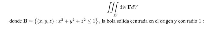 \[ \iiint_{\mathbf{B}} \operatorname{div} \mathbf{F} d V \] donde \( \mathbf{B}=\left\{(x, y, z): x^{2}+y^{2}+z^{2} \leq 1\ri