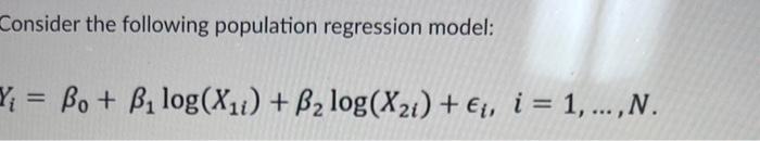 Consider the following population regression model:
\[
Y_{i}=\beta_{0}+\beta_{1} \log \left(X_{1 i}\right)+\beta_{2} \log \le