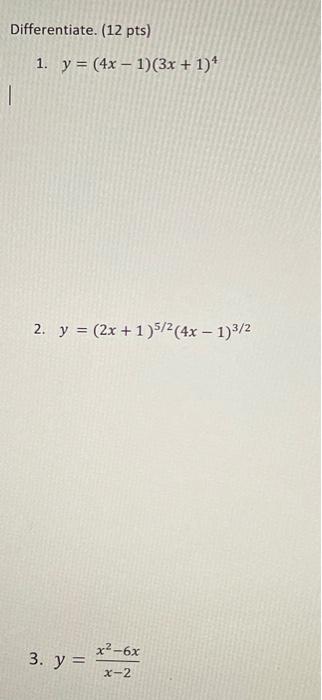 Differentiate. (12 pts) 1. \( y=(4 x-1)(3 x+1)^{4} \) 2. \( y=(2 x+1)^{5 / 2}(4 x-1)^{3 / 2} \) 3. \( y=\frac{x^{2}-6 x}{x-2}