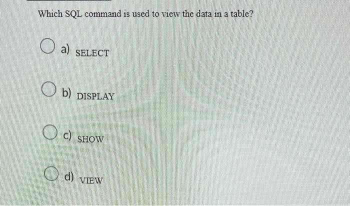 Which SQL command is used to view the data in a table?
a) SELECT
b) DISPLAY
c) SHOW
d) VIEW