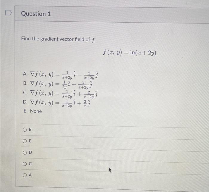 Find the gradient vector field of \( f \), \[ f(x, y)=\ln (x+2 y) \] A. \( \nabla f(x, y)=\frac{1}{x+2 y} \hat{i}-\frac{2}{x+